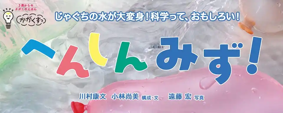 【株式会社　岩崎書店】 【新刊情報】「氷→水→水蒸気」へと変化！「くすっ」と笑いながら学べる3歳からの科学絵本『へんしん　みず！』（川村康文・構成・文／小林尚美・構成・文／遠藤宏・写真）発売！