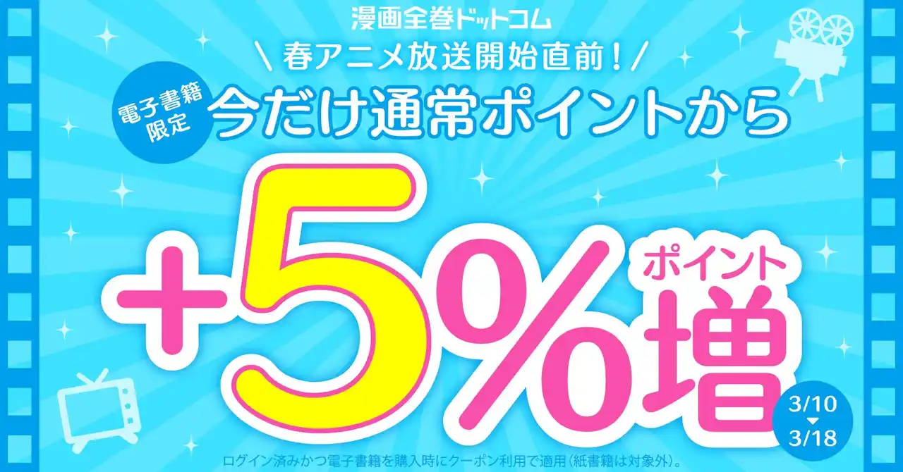 【株式会社TORICO】 ★電子書籍限定★還元率+5％UPクーポンで最大20％ポイント還元！春アニメ開始直前キャンペーン【漫画全巻ドットコム】