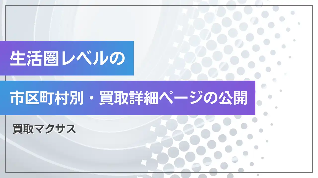 【株式会社マクサス】 【買取マクサス】Webエリア戦略を深化。「市区町村別・買取詳細ページ」の制作・公開を開始し、“生活圏レベル”のマイクロ検索ニーズ（地域×買取）を捕捉