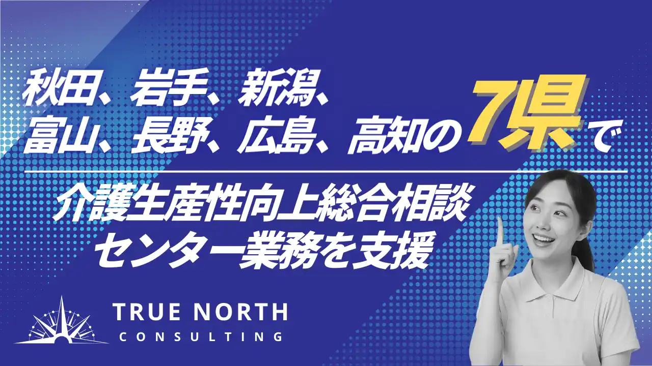 True North、秋田県、岩手県、新潟県、富山県、長野県、広島県、高知県、の7県で介護生産性向上総合相談センター業務の一部業務を支援