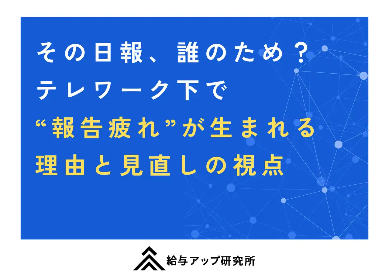【株式会社給与アップ研究所】 その日報、誰のため？ テレワーク下で“報告疲れ”が生まれる理由と見直しの視点