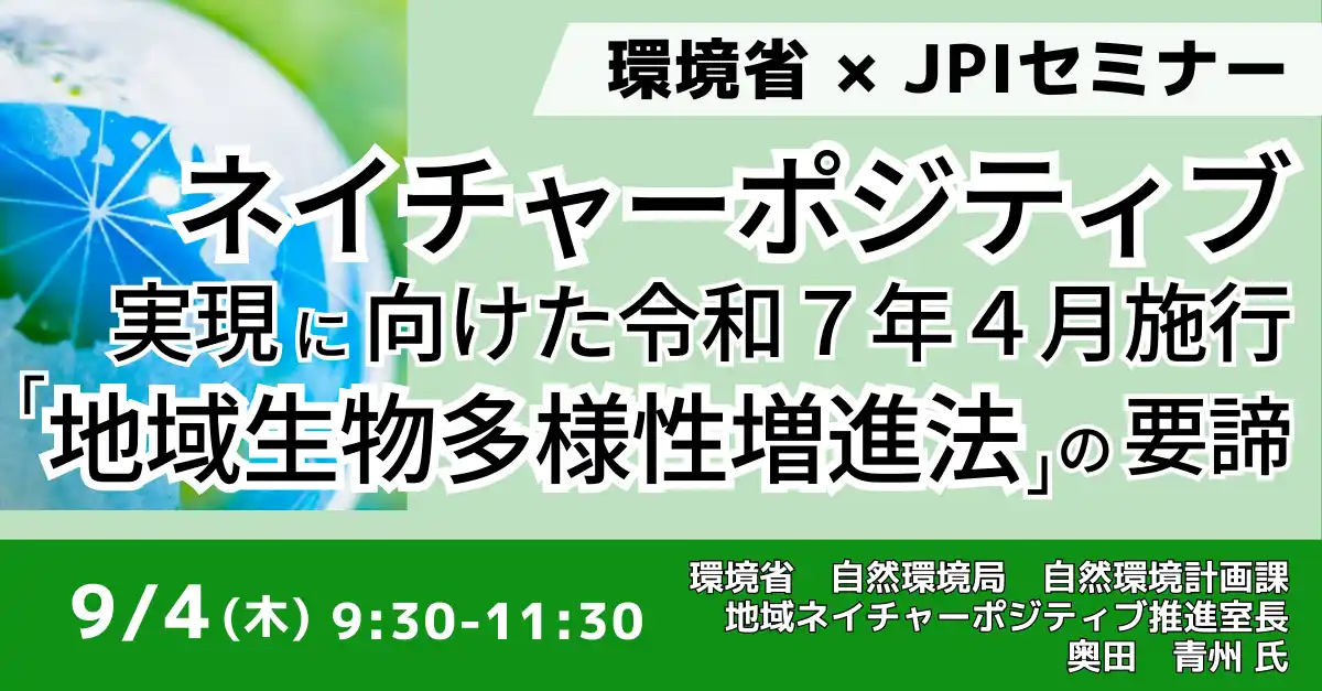 【株式会社日本計画研究所】 【JPIセミナー】環境省「ネイチャーポジティブ実現に向けた令和７年４月施行 ”地域生物多様性増進法” の要諦」9月4日(木)開催