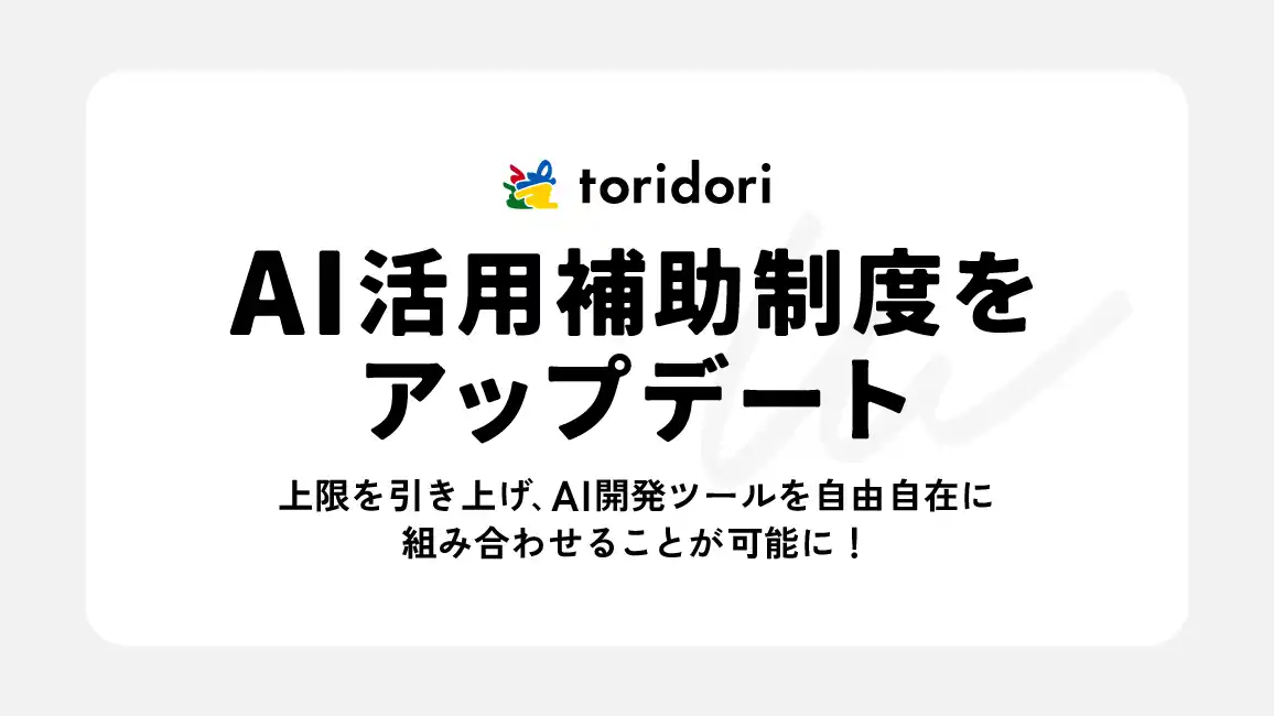 【toridori】 【上限引き上げ】PR実績100万件超のtoridoriが、AI活用補助制度をアップデート！開発速度と品質を両立し、インフルエンス・プラットフォーム事業の体制強化～複数のAIツールの組み合わせが可能に～