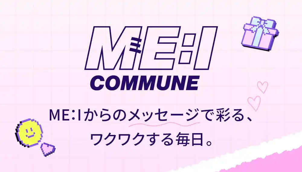 【株式会社Fanplus】 メンバーからのメッセージで彩る、ワクワクする毎日。ME:Iをより身近に感じられるコミュニケーションサービス　「ME:I COMMUNE」スタート