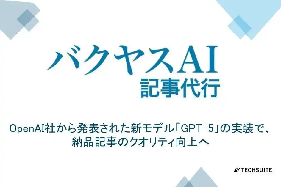 【バクヤスAI 記事代行】OpenAI社から発表された新モデル「GPT-5」の実装で、納品記事のクオリティ向上へ