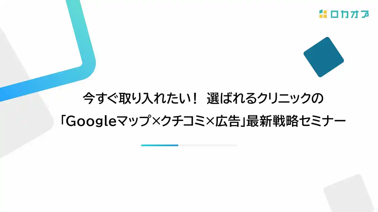 【株式会社ロカオプ】 【セミナーレポート公開】今すぐ取り入れたい！選ばれるクリニックの「Googleマップ×クチコミ×広告」最新戦略セミナーを公開