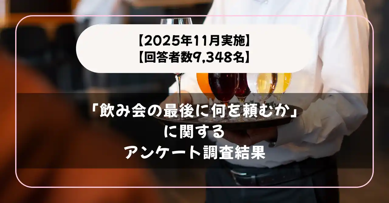 【2025年11月実施】【回答者数9,348名】「飲み会の最後に何を頼むか」に関するアンケート調査結果