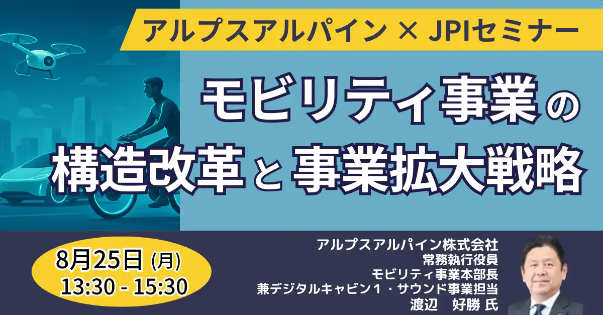 【株式会社日本計画研究所】 【JPIセミナー】アルプスアルパイン（株）「モビリティ事業の構造改革と事業拡大戦略 ～新たな挑戦と具体施策について～」8月25日(月)開催