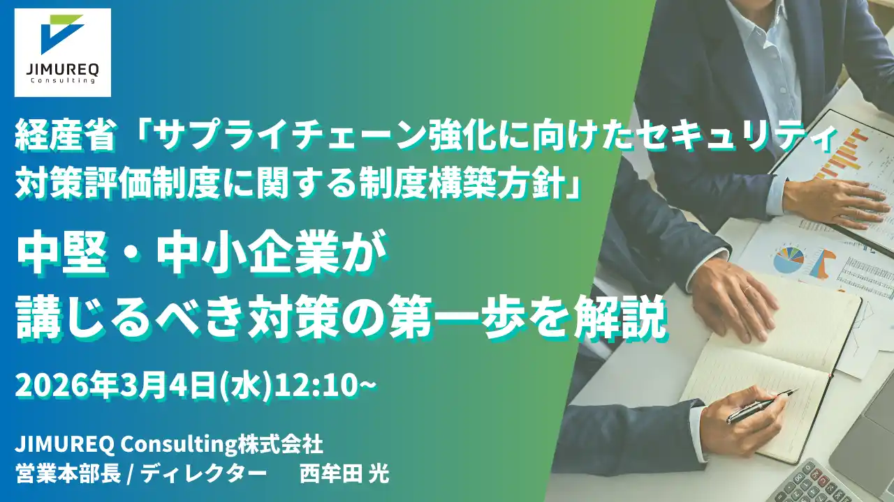 【JIMUREQ Consulting株式会社】 【3/4 Webセミナー】JIMUREQ Consulting、経産省「サプライチェーン強化に向けたセキュリティ対策評価制度に関する制度構築方針」をテーマに中堅・中小企業が講じるべき対策の第一歩を解説