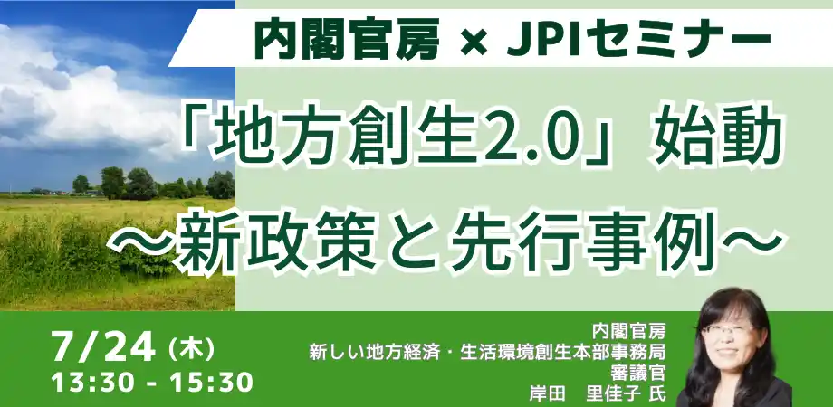 【株式会社日本計画研究所】 【JPIセミナー】内閣官房「”地方創生2.0” 始動～新政策と先行事例～」7月24日(木)開催