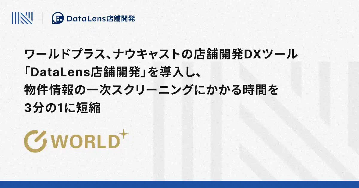 ワールドプラス、ナウキャストの店舗開発DXツール「DataLens店舗開発」を導入し、物件情報の一次スクリーニングにかかる時間を3分の1に短縮