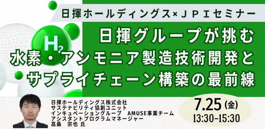 【株式会社日本計画研究所】 【JPIセミナー】「日揮グループが挑む水素・アンモニア製造技術開発とサプライチェーン構築の最前線」7月25日(金)開催