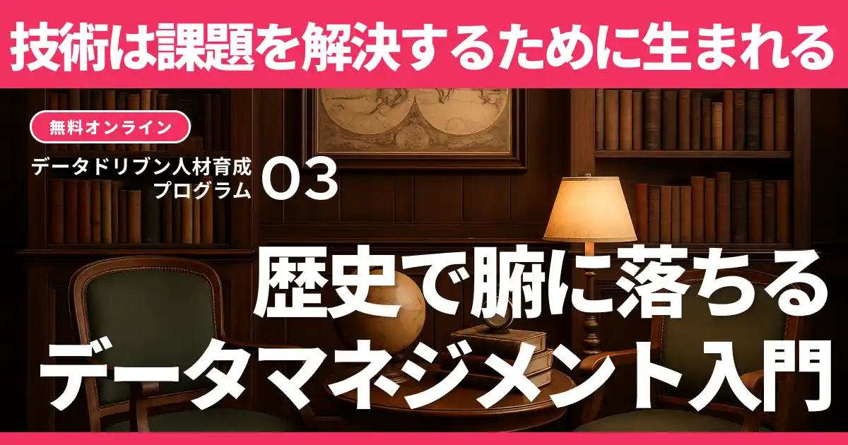 【マーケター・データ人材必見 / データドリブン人材育成プログラム】技術は課題から生まれる！歴史で腑に落ちるデータマネジメント入門