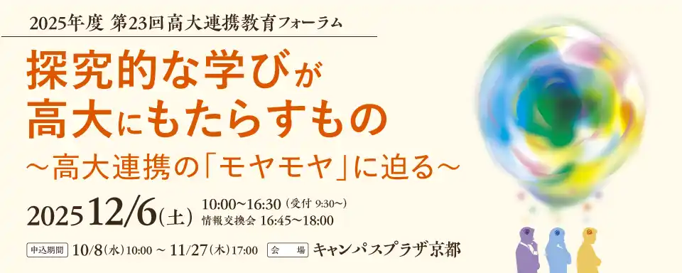 【公益財団法人 大学コンソーシアム京都】 第23回高大連携教育フォーラム                 探究的な学びが高大にもたらすもの~高大連携の「モヤモヤ」に迫る~