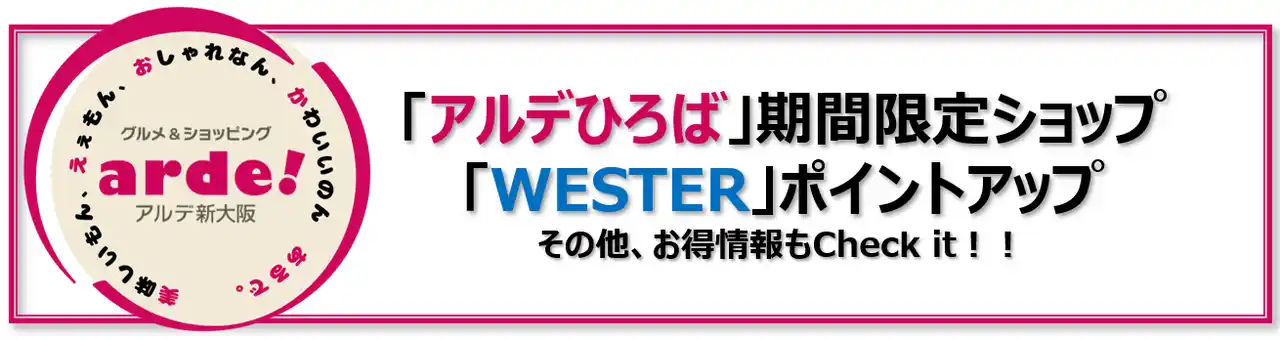 【株式会社新大阪ステーションストア】 ＜＜アルデ新大阪＞＞期間限定ショップ、WESTERポイントアップなどお知らせ
