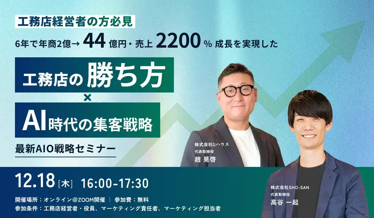 【株式会社Gハウス】 【参加無料／Zoom開催】12月18日（木）6年で年商2億→44億円・売上2200％成長を実現した工務店の“勝ち方” × AI時代の集客戦略【最新AIO戦略セミナー】