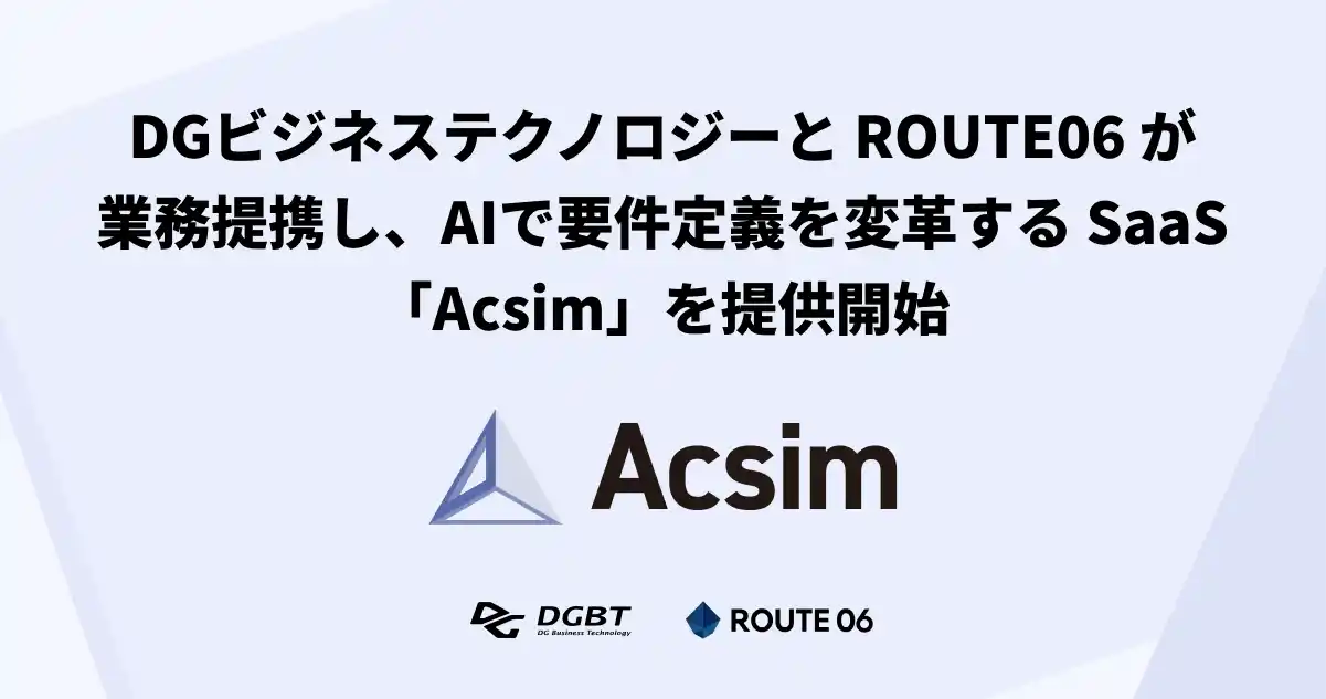 【株式会社ROUTE06】 ROUTE06とDGビジネステクノロジーが業務提携し、AIで要件定義を変革するSaaS「Acsim」を提供開始