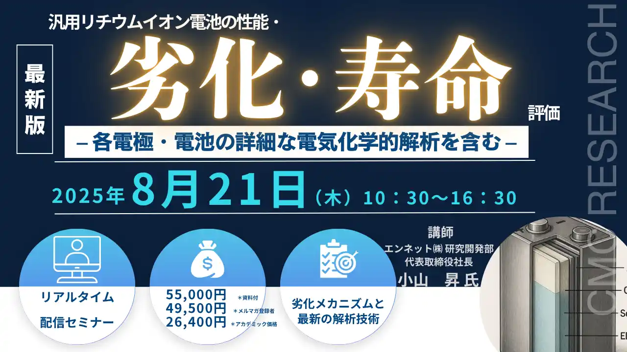 【CMCリサーチ】 【ライブ配信セミナー】汎用リチウムイオン電池の性能・劣化・寿命評価- 各電極・電池の詳細な電気化学的解析を含む -　8月21日（木）開催　主催：(株)シーエムシー・リサーチ