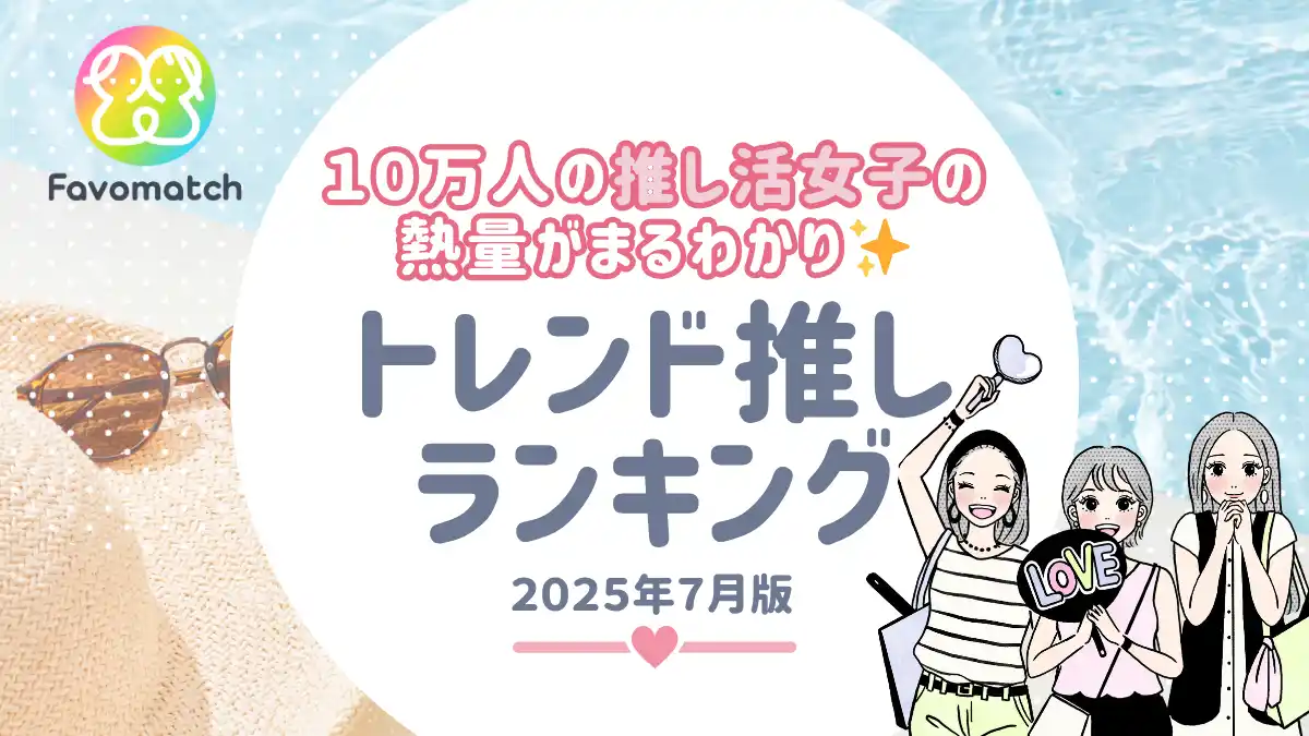 【株式会社Favosia】 10 万人の推し活女子が選ぶ！月間トレンド推しランキング【2025 年 ７月版】を発表
