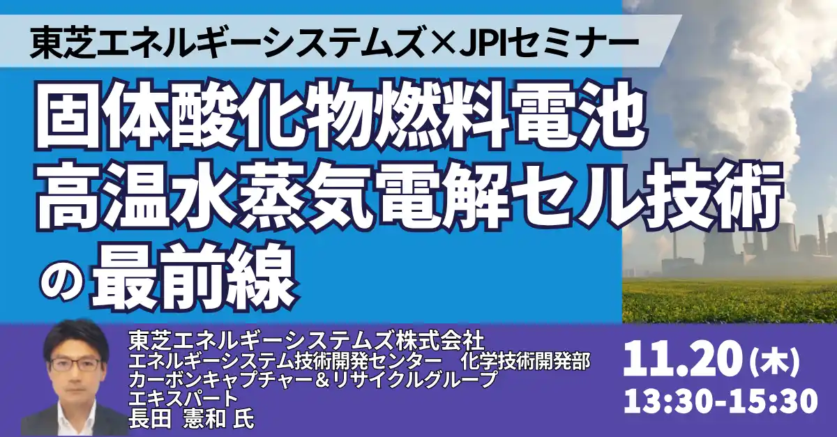 【株式会社日本計画研究所】 【JPIセミナー】東芝エネルギーシステムズ（株）「固体酸化物燃料電池・高温水蒸気電解セル技術の最前線」11月20日(木)開催
