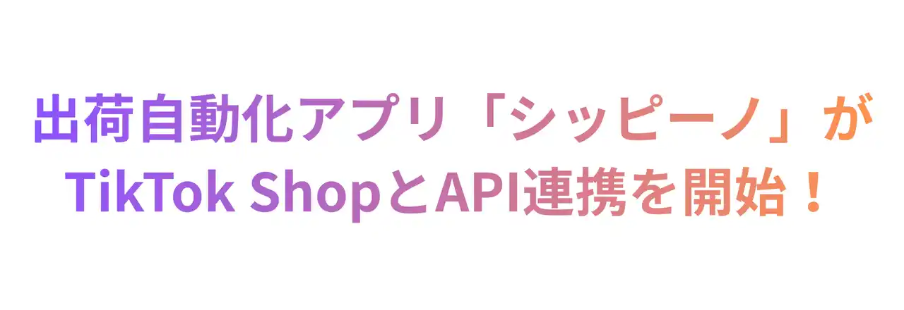 【シッピーノ株式会社】 自動出荷アプリの「シッピーノ」がディスカバリーEコマースを提供する「TikTok Shop」においてセラー向けAPI連携機能を提供開始