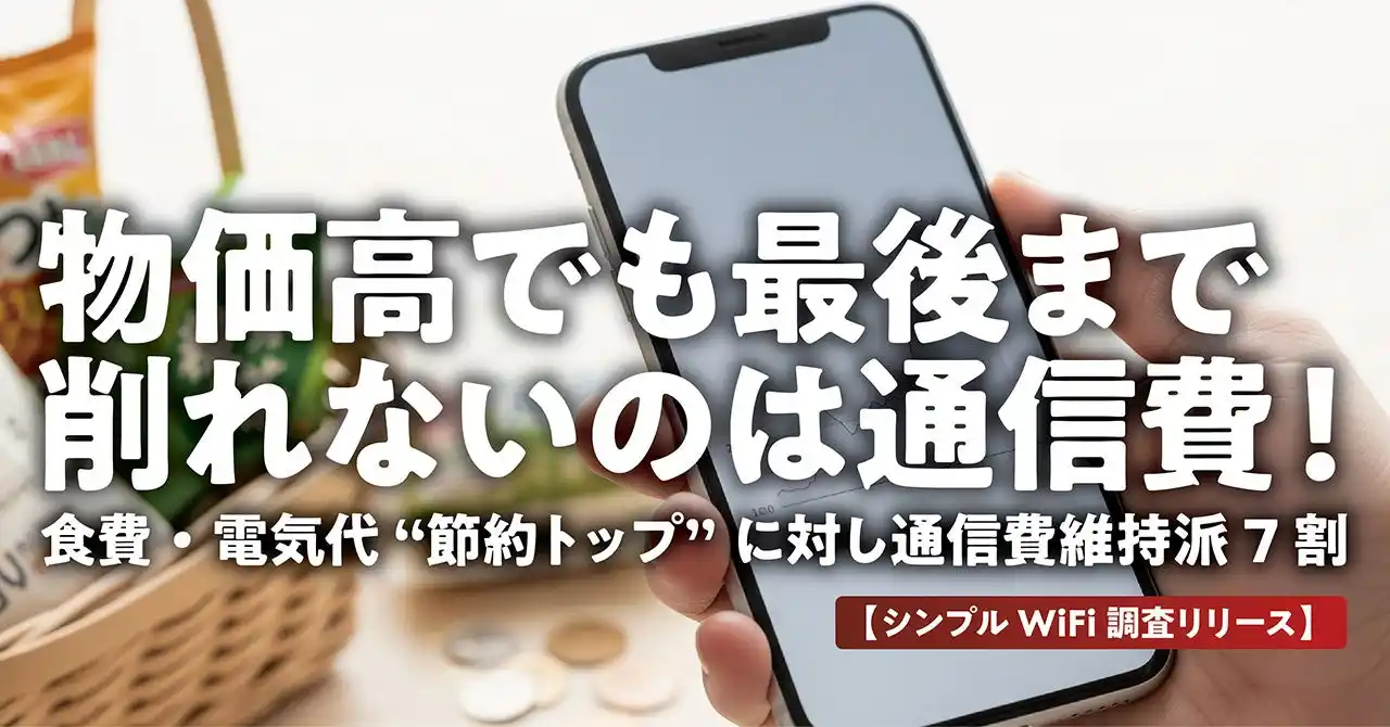 物価高でも最後まで削れないのは通信費！― 食費・電気代 “節約トップ” に対し通信費維持派 7 割 ―【シンプルWiFi調査リリース】
