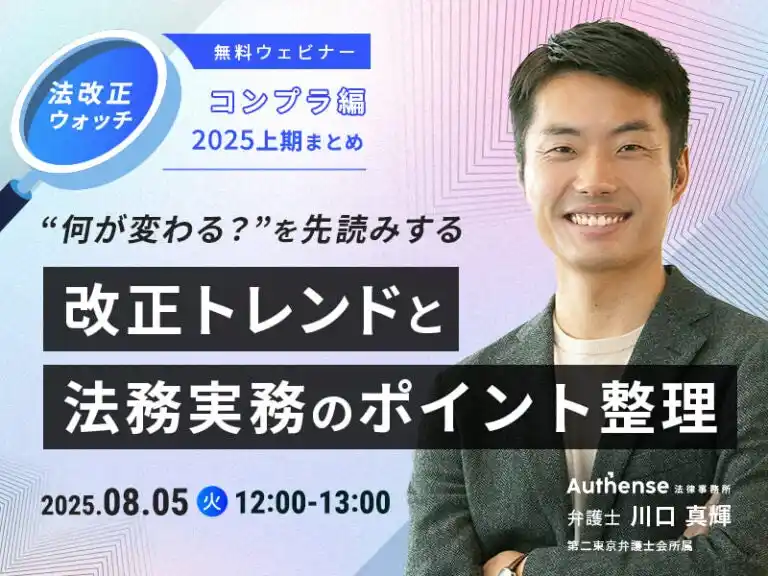 【Authense法律事務所】 【無料ウェビナー開催2025.8.5】新企画！法改正ウォッチ コンプラ編2025上期まとめ “何が変わる？”を先読みする 改正トレンドと法務実務のポイント整理 ｜Authense法律事務所