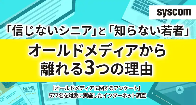 【株式会社シスコム】 「信じないシニア」と「知らない若者」―オールドメディアから離れる3つの理由