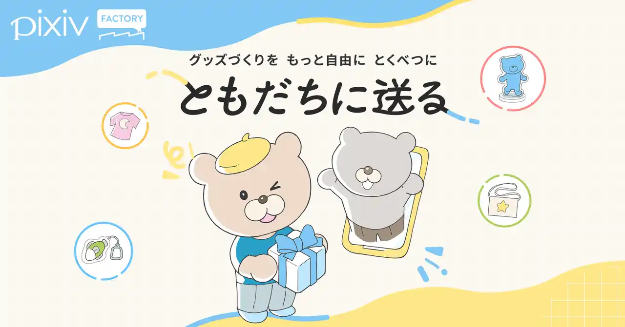 【ピクシブ株式会社】 pixivFACTORYで、つくったグッズを匿名で送ることができる「ともだちに送る」機能を提供開始！SNSで繋がる人へのプレゼントや、特定の相手への限定販売を気軽にできるように