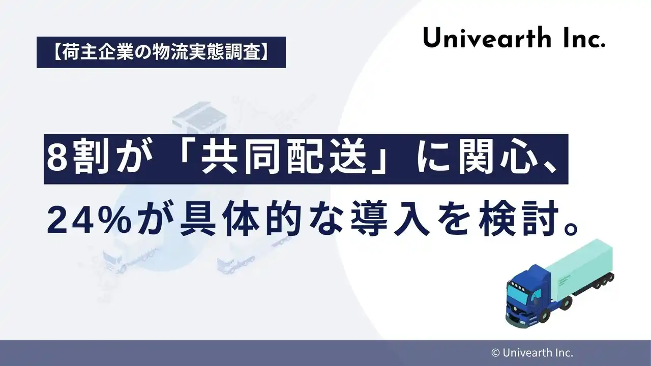 【株式会社Univearth】 【荷主企業の物流実態調査】8割が「共同配送」に関心、24%が具体的な導入を検討。一方、導入企業の3社に2社は課題を実感。