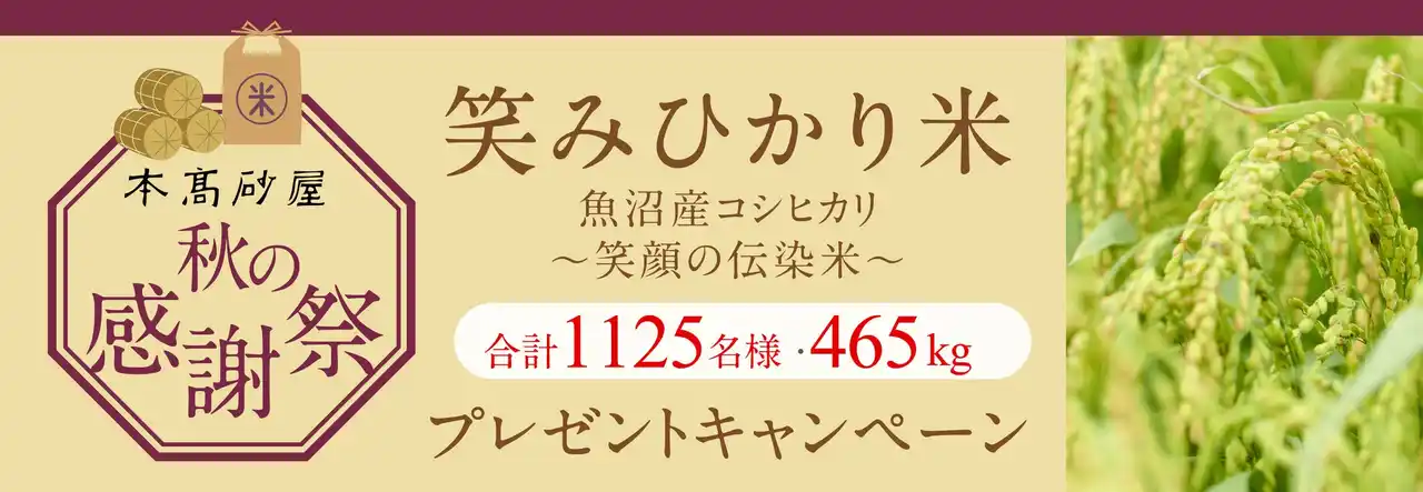 【株式会社本高砂屋】 【本高砂屋】2025 秋の感謝祭 「笑みひかり米」～ 魚沼産コシヒカリ・笑顔の伝染米 ～　合計1125名様・465kgプレゼント！
