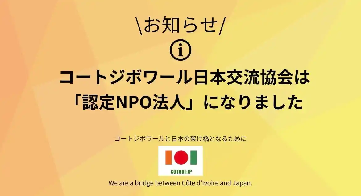 【特定非営利活動法人コートジボワール日本交流協会】 コートジボワール日本交流会は、東京都より「認定NPO法人」として認定を取得。皆様のご支援が税控除の対象になります。