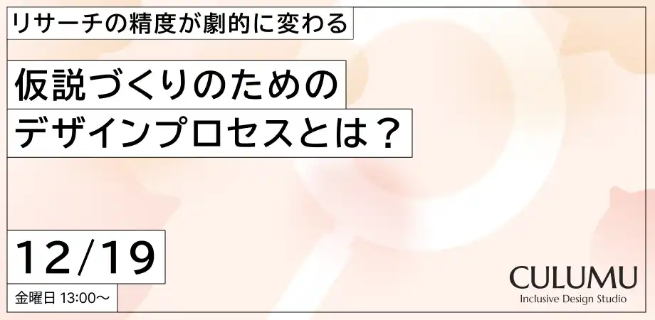 【インクルーシブデザインスタジオCULUMU】『12/19セミナー開催』「ユーザーの声は聞けたが、決断できない」を終わらせる。たった一人のN=1から事業の勝機を導き出すプロジェクトデザインとは？