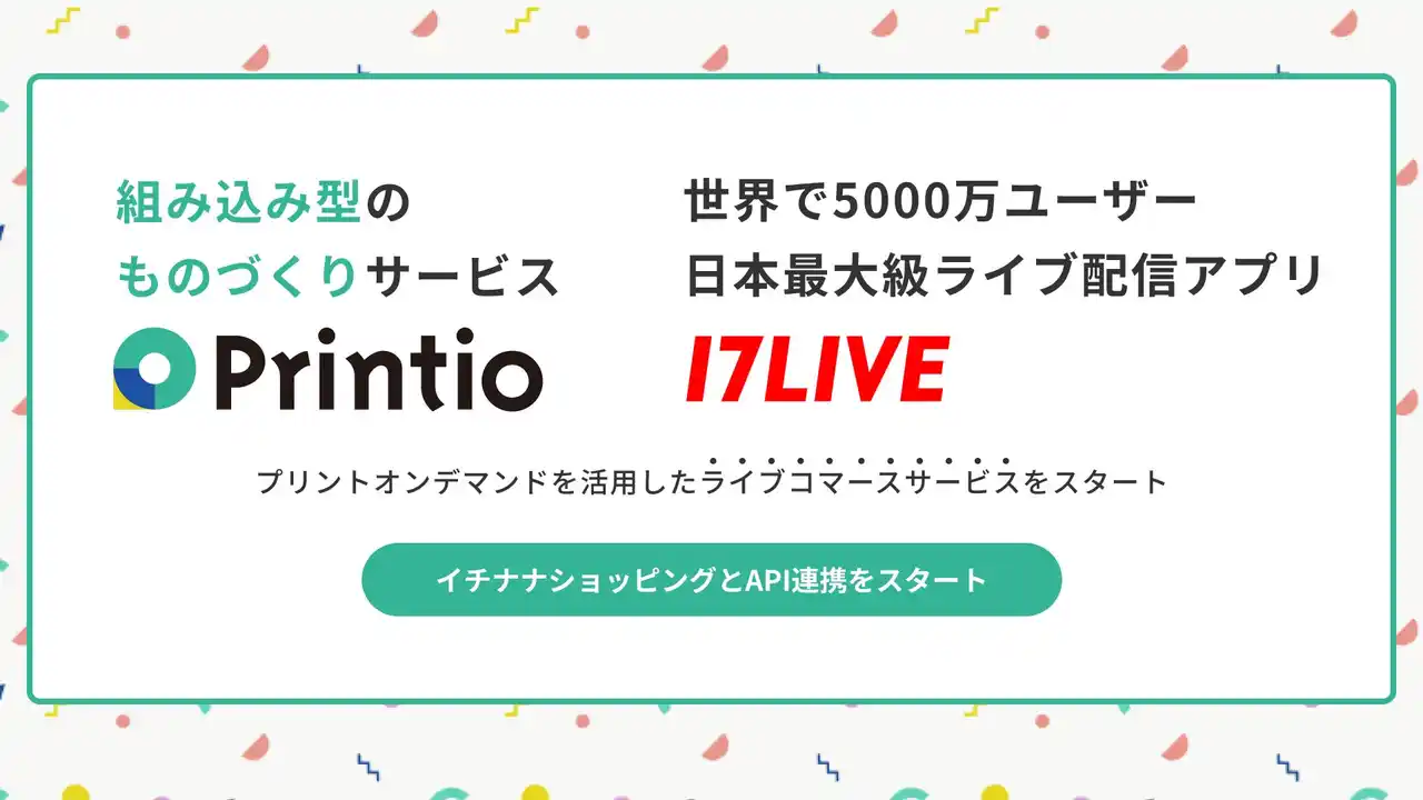 【株式会社OpenFactory】 API連携でサービスとものづくりをシームレスに。日本最大級のライブ配信アプリ「17LIVE（イチナナ）」内のライブコマースサービス機能を〈Printio〉がサポートしました！