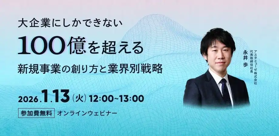 【アスタミューゼ株式会社】 無料ウェビナー「大企業にしかできない100億を超える新規事業の創り方と業界別戦略」を再開催