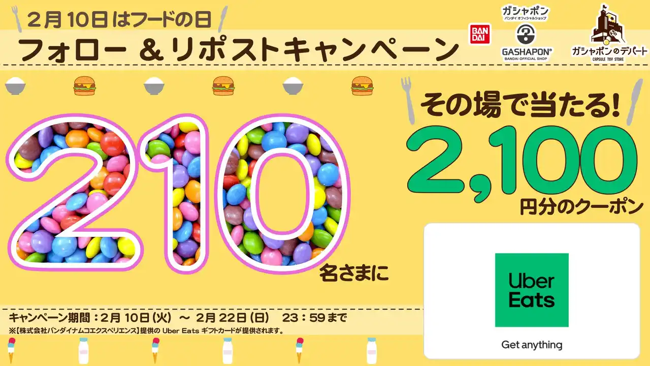 【株式会社バンダイナムコエクスペリエンス】 2,100円分の「 Uber Eats (ウーバーイーツ)ギフトカード」が210名さまに当たる！ 2月10日(フードの日)に合わせてXキャンペーンを開催！ バンダイナムコのカプセルトイ専門店