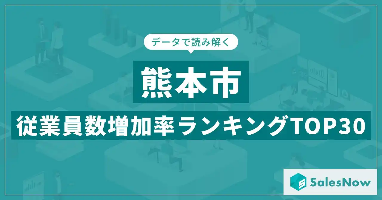 【株式会社SalesNow】 【2025年最新版】熊本市：従業員数増加率ランキングTOP30／SalesNow DBレポート
