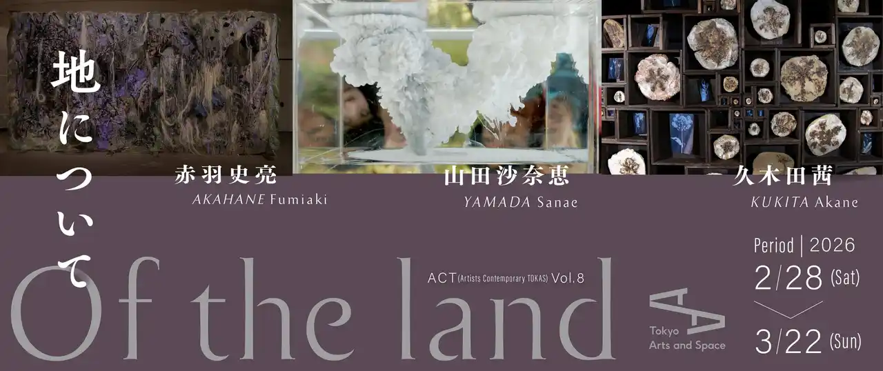 【公益財団法人東京都歴史文化財団】 【トーキョーアーツアンドスペース】 2/28(土)より開催！　　「ACT (Artists Contemporary TOKAS) Vol. 8『地について』」