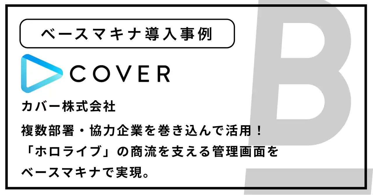 【株式会社ベースマキナ】 複数部署・協力企業を巻き込んで活用！「ホロライブ」の商流を支える管理画面をベースマキナで実現。