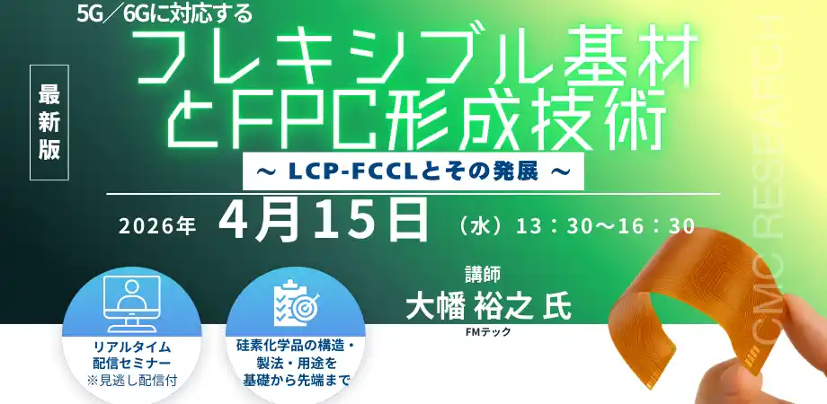 【CMCリサーチ】 【ライブ配信/Zoom】「5G/6Gに対応するフレキシブル基材とFPC形成技術～ LCP-FCCLとその発展 ～」セミナー開催！4月15日（水）主催：(株)シーエムシー・リサーチ