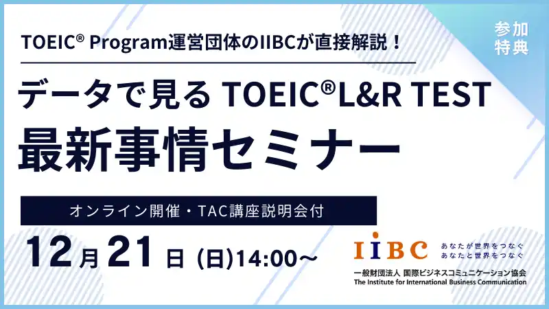 【TAC株式会社】 IIBC×TAC株式会社共催、12/21(日)オンラインセミナー開催！TOEIC(R) L&R TESTの最新情報や活用事例、スコアアップ戦略を解説！