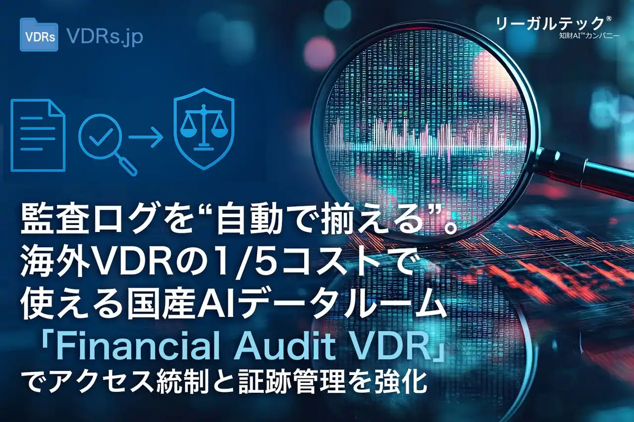 【リーガルテック株式会社】 監査ログを“自動で揃える”。海外VDRの1/5コストで使える国産AIデータルーム「リーガルテックVDR」、アクセス統制と証跡管理を強化