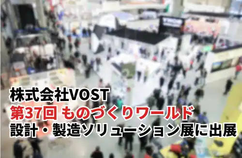 【株式会社VOST】 株式会社VOST「第37回 ものづくりワールド [東京] 」の「設計・製造ソリューション展」に出展