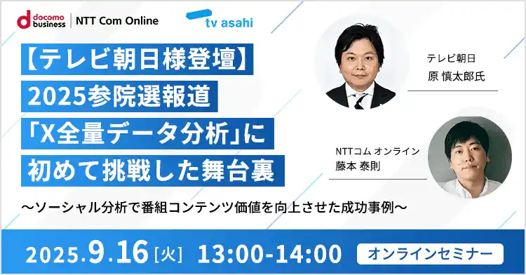 【NTTコム オンライン】 【テレビ朝日様登壇】 2025参院選報道「X全量データ分析」に初めて挑戦した舞台裏（9月16日(火)13：00～オンライン開催）