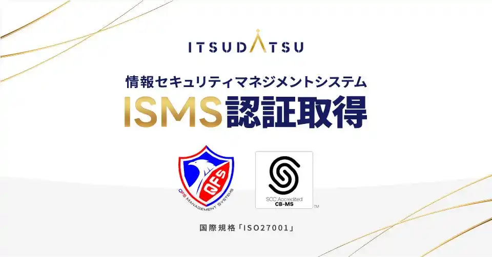 【株式会社ITSUDATSU】 ITSUDATSU、情報セキュリティマネジメントシステム（ISMS）に関する国際規格「ISO/IEC 27001:2022」認証を取得
