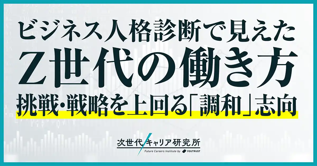 【株式会社YOUTRUST】 【次世代キャリア研究所 第3弾調査】「ビジネス人格」4分類16タイプを発表！Z世代は調和型、ミドル世代は挑戦・戦略型が多い傾向に。