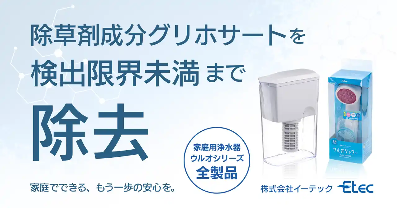 【株式会社イーテック】 除草剤成分グリホサートを検出限界未満まで除去。第三者機関による試験で浄水器「ウルオ」シリーズの除去性能を実証。