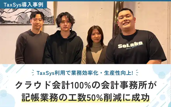 【株式会社SoLabo】 【TaxSys導入事例】クラウド会計100%の会計事務所が記帳業務の工数50%削減に成功