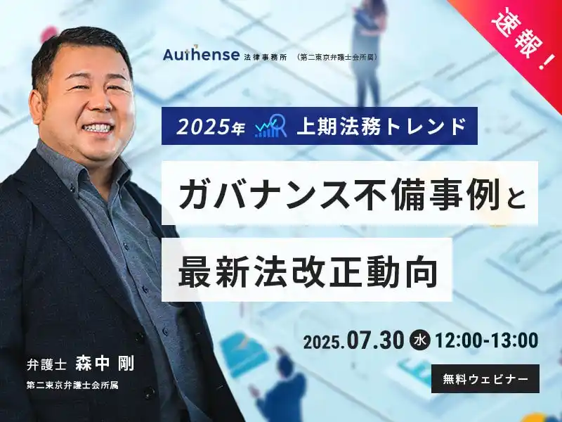 【Authense法律事務所】 【無料ウェビナー開催2025.7.30】速報!2025年上期法務トレンドガバナンス不備事例と最新法改正動向 |Authense法律事務所