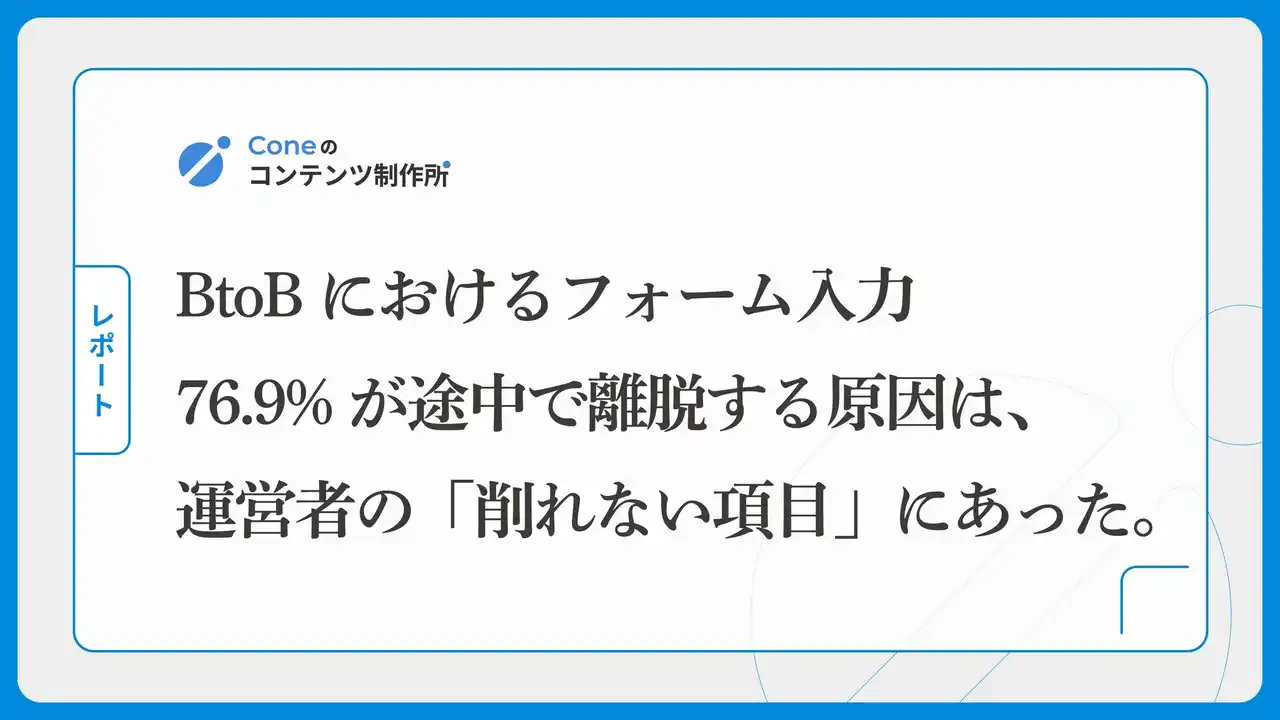 【株式会社Cone】 BtoBにおけるフォーム入力者の76.9%が途中で離脱する原因は、運営者の「削れない項目」にあった